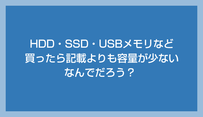 HDD・SSD・USBメモリなどを買ったら記載よりも容量が少ないよ？なんで？