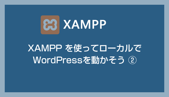 XAMPPを使ってローカルでWordPressを動かそう②【XAMPPでWPを動かす手順編】