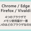 Chrome / Edge / Firefox / Vivaldi メモリ使用量が一番多いのはどのブラウザなのか？検証してみました