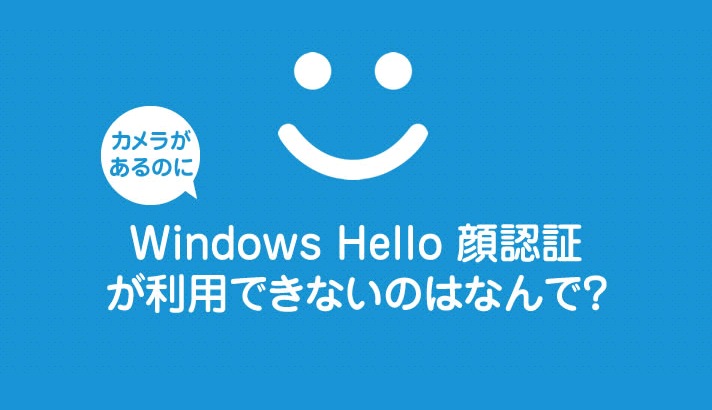 Windows PC にカメラがあるのに「Windows Hello 顔認証」が利用できないのはなんで？