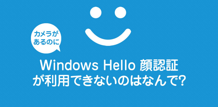 Windows 10カメラがあるのに「Windows Hello 顔認証」が利用できないのはなんで？