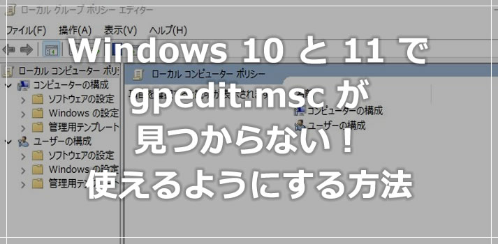 Windows 10 / 11 ローカルグループポリシーエディターが見つからない！使えるようにする方法
