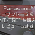 Panasonic オーブントースター「NT-T501」を購入したのでレビューブログです