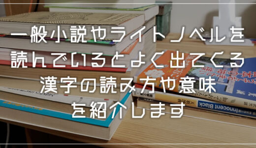 小説・ライトノベルを読んでいるとよく出てくる漢字の読み方や意味を紹介