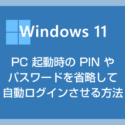 Windows 11 PC 起動時の PIN やパスワードを省略して自動ログインさせる方法