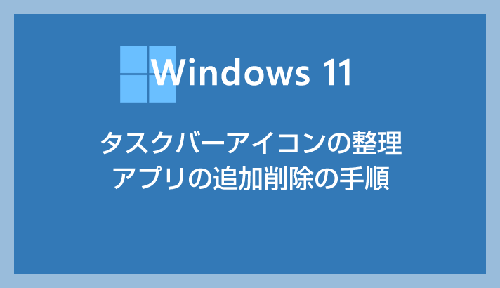Windows 11 タスクバーのアイコンを整理してよく使うアプリの追加をしよう