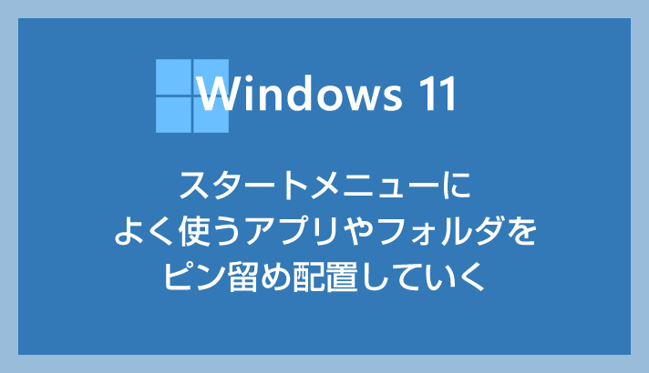Windows 11 スタートメニューの整理方法「よく使うアプリやフォルダをピン留めして使い勝手をしよう」編