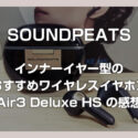 【SOUNDPEATS Air3 Deluxe HS】インナーイヤー型で世界初 LDAC・ハイレゾ再生対応のおすすめワイヤレスイヤホンを使ってみた感想