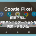 Google Pixel 系スマホの画面下部に3ボタンナビゲーションを表示させる方法（戻るボタンが必要なユーザー向け）
