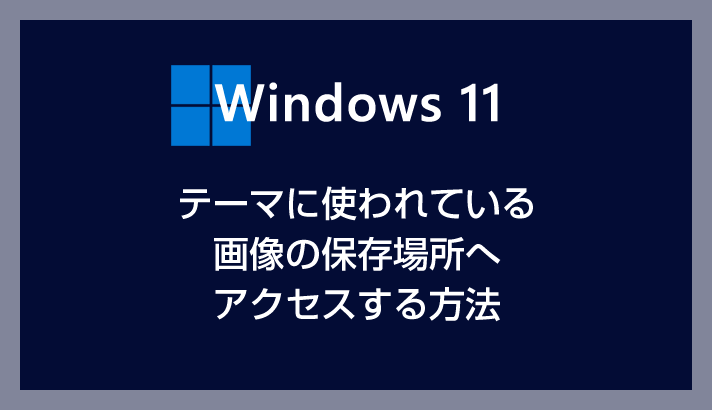 Windows 11 テーマに使われている画像の保存場所を確認する方法【テーマ・壁紙・背景画像のカスタマイズ】