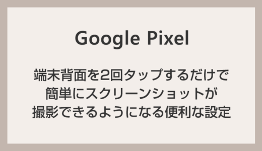 Google Pixel 端末背面を2回タップで簡単にスクリーンショットを撮影できるようにする方法