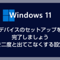 Windows 11「デバイスのセットアップを完了しましょう」を二度と表示させない設定方法