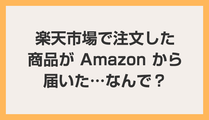 楽天市場で注文した商品が Amazon から届いた…なんで？