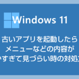 Windows 11 古いアプリを起動したらメニューなどの内容が細かすぎて見づらい時の対処方法