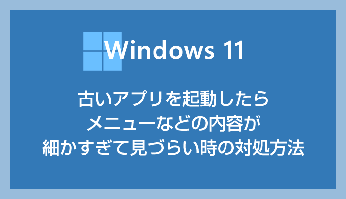 Windows 11 古いアプリを起動したらメニューなどの内容が細かすぎて見づらい時の対処方法