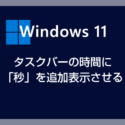 Windows 11 タスクバーの時間に「秒」を追加表示する方法