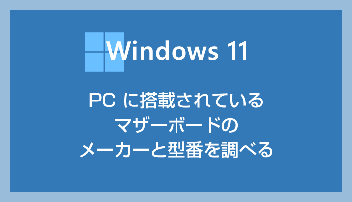 Windows 11 PC に搭載されているマザーボードの型番とメーカーを確認する方法