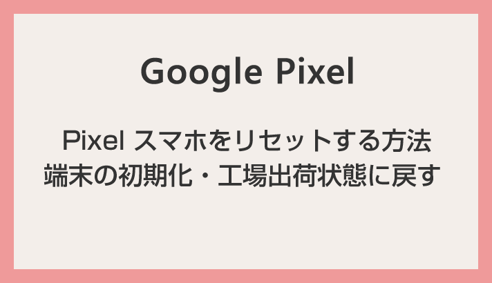 Google Pixel スマホをリセットする方法（工場出荷状態・初期化）