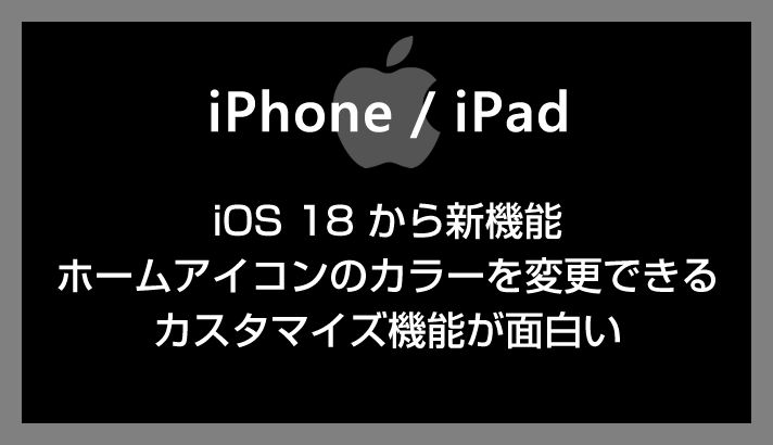 iOS 18 から実装されたホームアイコンの色を変更できるカスタマイズ機能がクール！使い方を紹介します