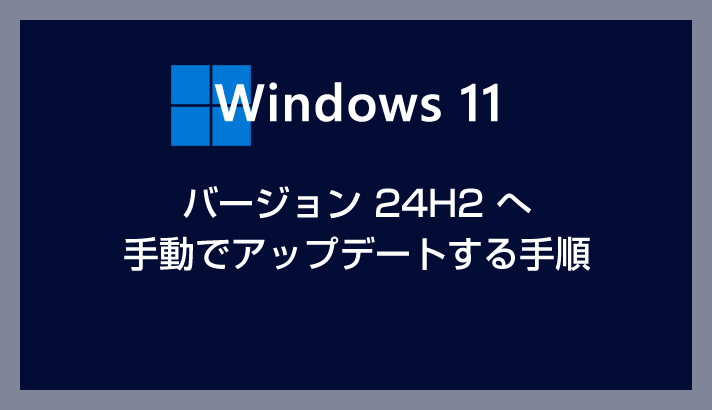 Windows 11 をバージョン【24H2】へ手動でアップデートする方法