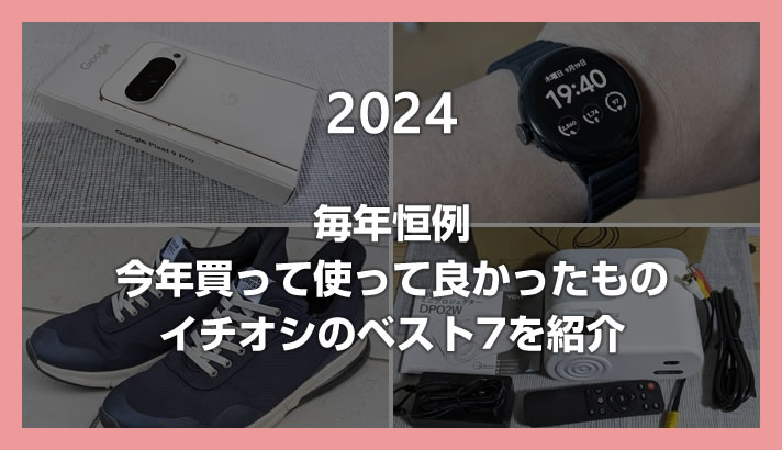 【2024年版】毎年恒例の「今年買って使って良かったもの」イチオシのベスト7を紹介します