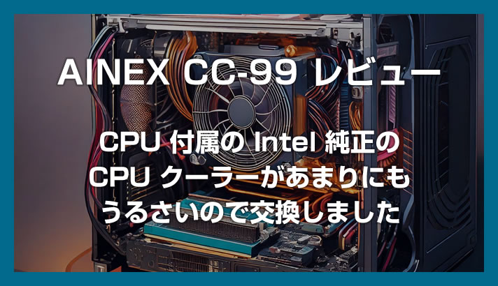 【AINEX CC-09 レビュー】Intel 純正の CPU クーラーがあまりにも煩いので交換しました