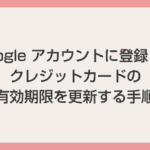 Google アカウント登録のクレジットカード有効期限を更新する方法