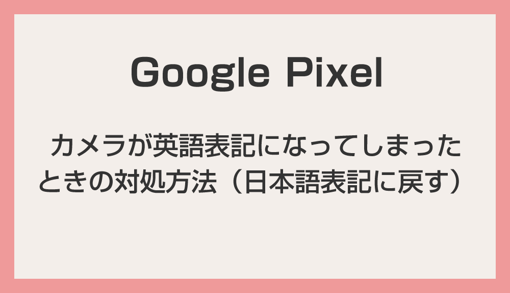Google Pixel スマホのカメラが英語表記になってしまったときの対処方法（日本語表記に戻す）