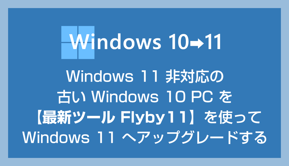 Windows 11 非対応の 10 PC を「最新ツール Flyby11」を使って 11 へアップグレードさせる手順【初心者にもわかりやすく解説】