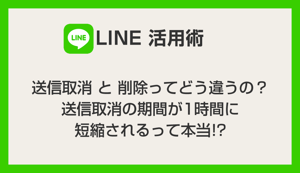 【LINE 活用術】送信取消と削除ってどう違うの？送信取消の期間が1時間に短縮されるって本当!? わかりやすく解説します
