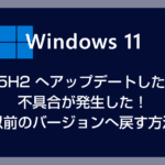 【Windows 11】25H2 へアップデートしたら不具合が発生！以前のバージョンへ戻す方法