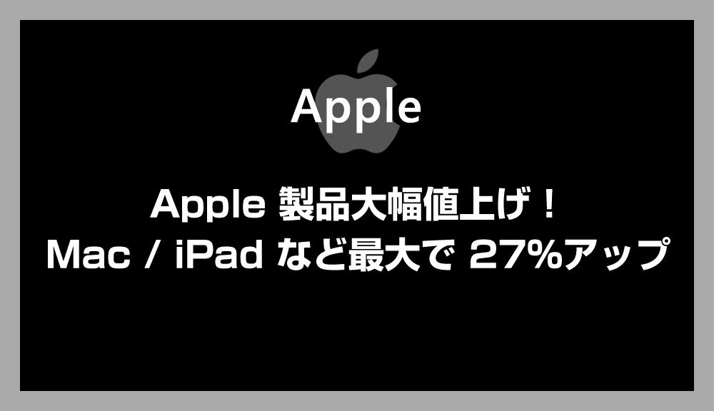 Appleが製品の大幅値上げを実施！Mac、iPadなどが最大27%アップ（※iPhoneは対象外）