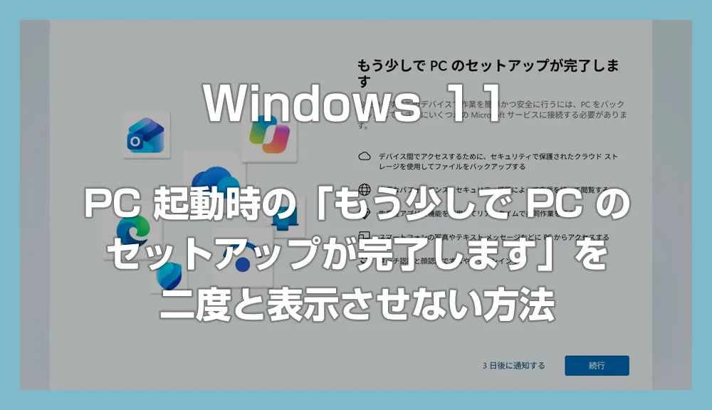 Windows 11「もう少しで PC のセットアップが完了します」を二度と表示させない方法 – PC 起動時の邪魔な画面を消す設定